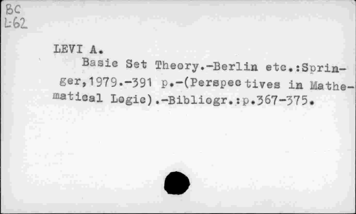 ﻿ßc L-GZ
LEVI A.
Basie Set Theory.-Berlin etc.:Sprin-ger,1979.-391 p.—(Perspeotives in Mathe ^atical Logic).-Bibliogr.:p.367-375.